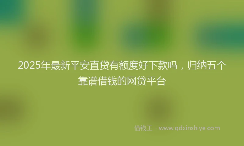 2025年最新平安直贷有额度好下款吗，归纳五个靠谱借钱的网贷平台