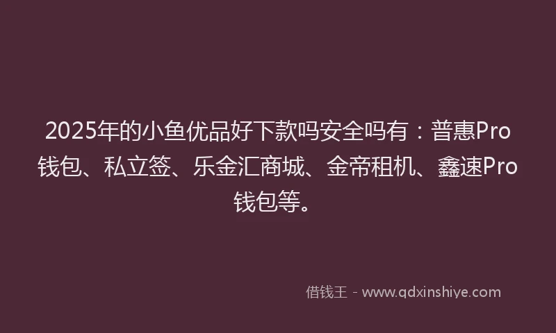 2025年的小鱼优品好下款吗安全吗有：普惠Pro钱包、私立签、乐金汇商城、金帝租机、鑫速Pro钱包等。