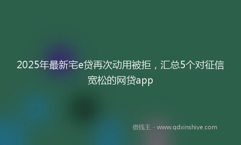 2025年最新宅e贷再次动用被拒，汇总5个对征信宽松的网贷app