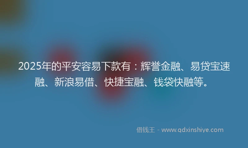2025年的平安容易下款有：辉誉金融、易贷宝速融、新浪易借、快捷宝融、钱袋快融等。