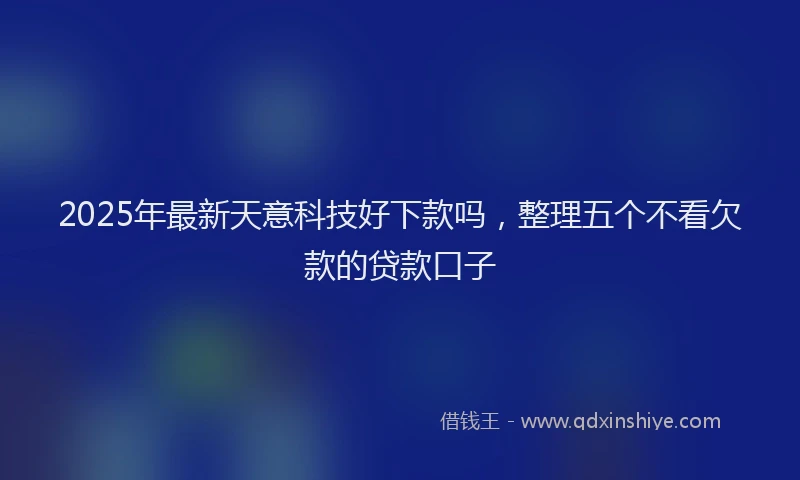 2025年最新天意科技好下款吗，整理五个不看欠款的贷款口子