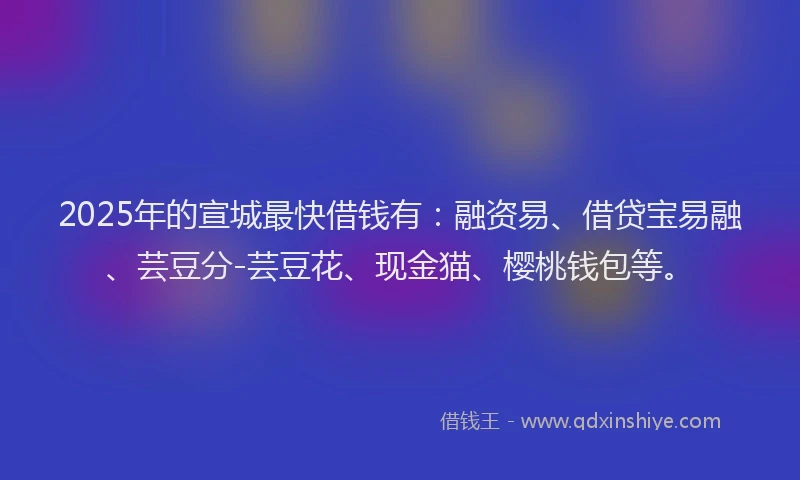 2025年的宣城最快借钱有：融资易、借贷宝易融、芸豆分-芸豆花、现金猫、樱桃钱包等。