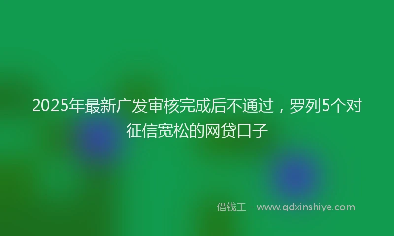 2025年最新广发审核完成后不通过，罗列5个对征信宽松的网贷口子