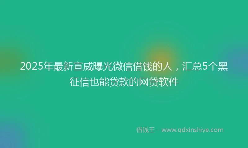 2025年最新宣威曝光微信借钱的人，汇总5个黑征信也能贷款的网贷软件