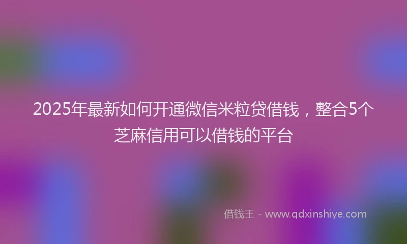 2025年最新如何开通微信米粒贷借钱，整合5个芝麻信用可以借钱的平台