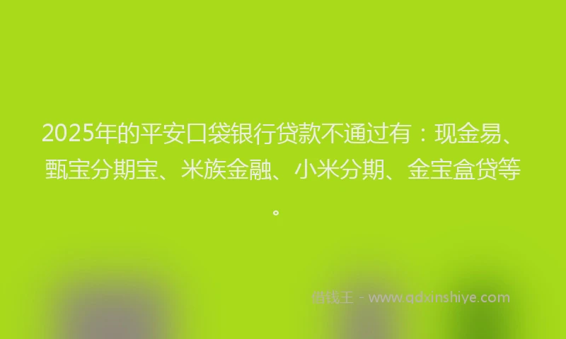 2025年的平安口袋银行贷款不通过有：现金易、甄宝分期宝、米族金融、小米分期、金宝盒贷等。