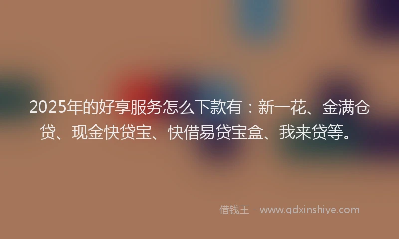 2025年的好享服务怎么下款有：新一花、金满仓贷、现金快贷宝、快借易贷宝盒、我来贷等。