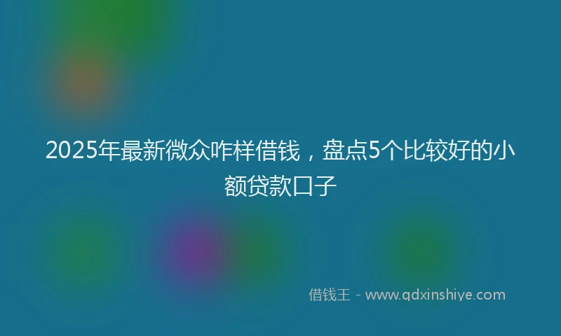 2025年最新微众咋样借钱，盘点5个比较好的小额贷款口子