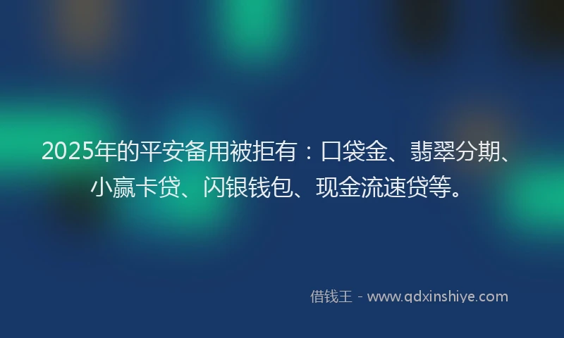 2025年的平安备用被拒有：口袋金、翡翠分期、小赢卡贷、闪银钱包、现金流速贷等。