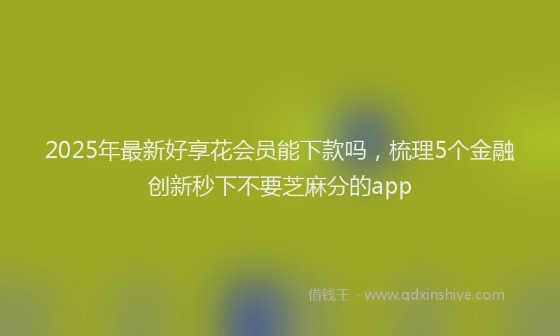 2025年最新好享花会员能下款吗，梳理5个金融创新秒下不要芝麻分的app