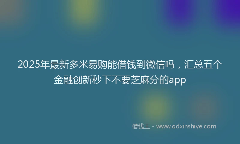 2025年最新多米易购能借钱到微信吗，汇总五个金融创新秒下不要芝麻分的app