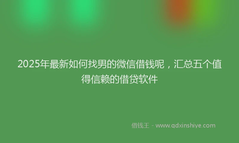 2025年最新如何找男的微信借钱呢，汇总五个值得信赖的借贷软件