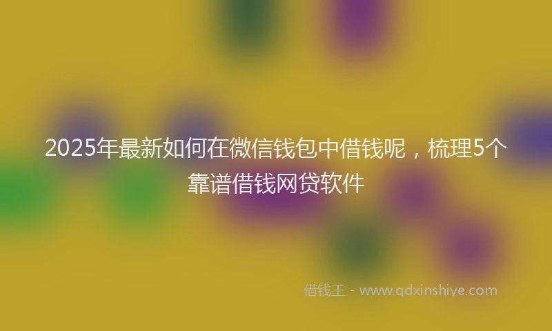 2025年最新如何在微信钱包中借钱呢，梳理5个靠谱借钱网贷软件