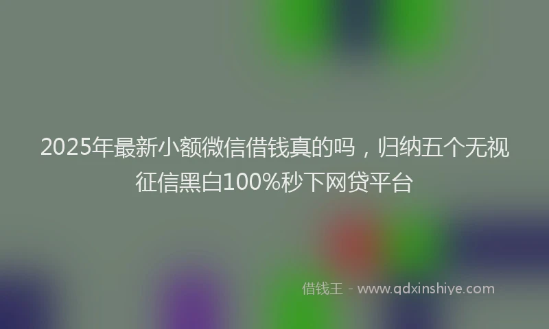 2025年最新小额微信借钱真的吗，归纳五个无视征信黑白100%秒下网贷平台