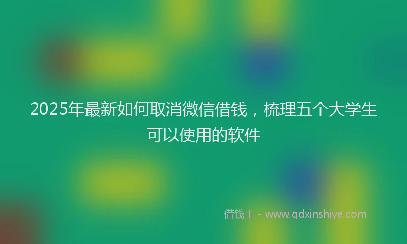 2025年最新如何取消微信借钱，梳理五个大学生可以使用的软件