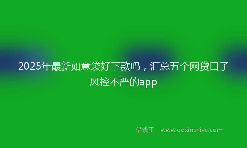 2025年最新如意袋好下款吗，汇总五个网贷口子风控不严的app