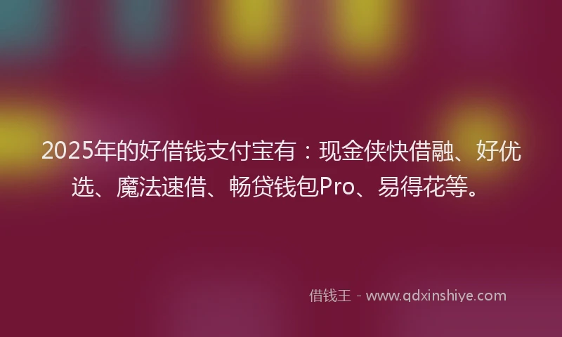 2025年的好借钱支付宝有：现金侠快借融、好优选、魔法速借、畅贷钱包Pro、易得花等。