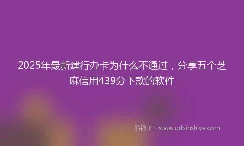 2025年最新建行办卡为什么不通过，分享五个芝麻信用439分下款的软件