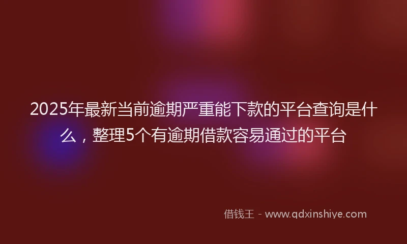 2025年最新当前逾期严重能下款的平台查询是什么，整理5个有逾期借款容易通过的平台