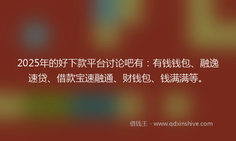 2025年的好下款平台讨论吧有：有钱钱包、融逸速贷、借款宝速融通、财钱包、钱满满等。