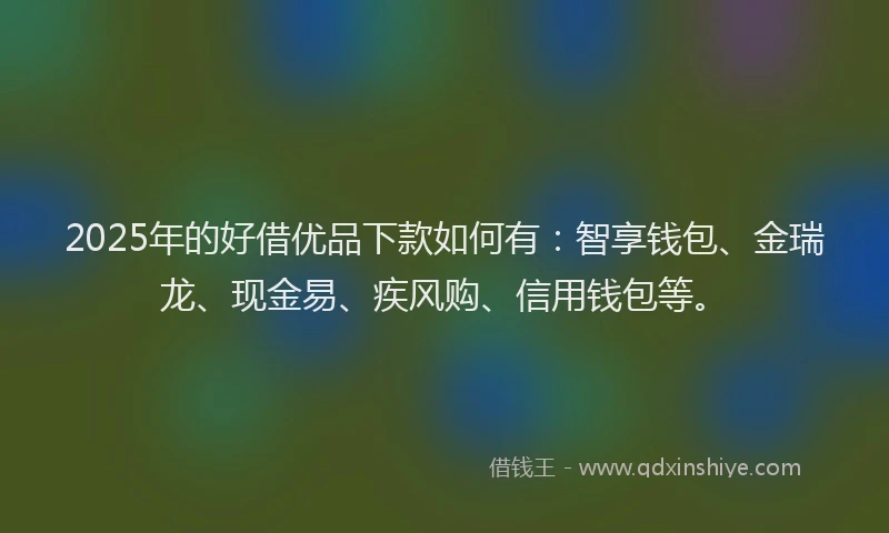 2025年的好借优品下款如何有：智享钱包、金瑞龙、现金易、疾风购、信用钱包等。