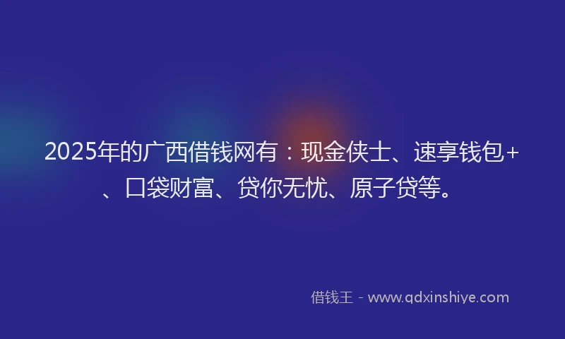 2025年的广西借钱网有：现金侠士、速享钱包+、口袋财富、贷你无忧、原子贷等。