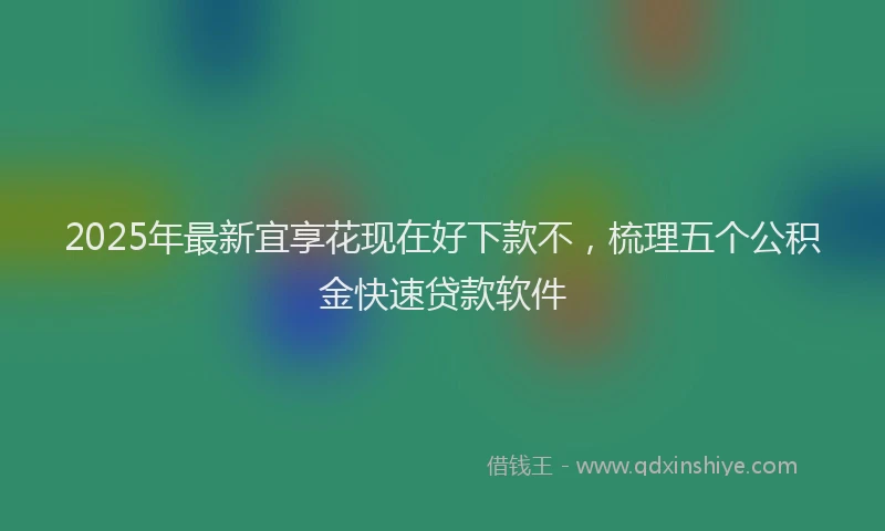 2025年最新宜享花现在好下款不，梳理五个公积金快速贷款软件