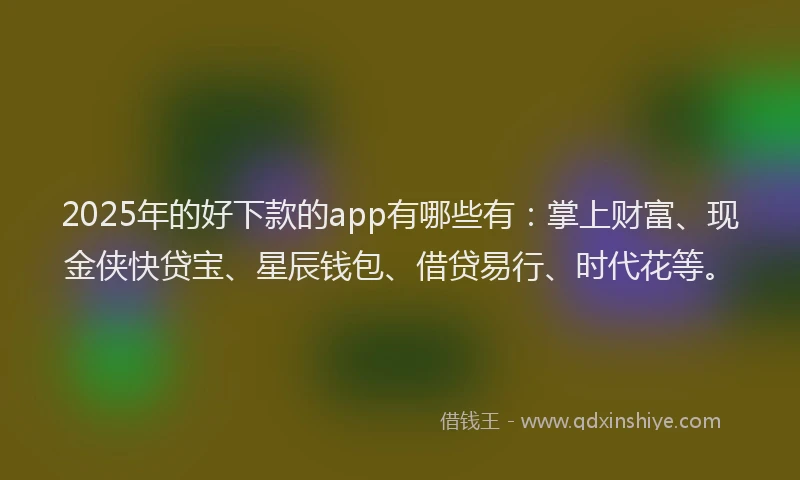 2025年的好下款的app有哪些有：掌上财富、现金侠快贷宝、星辰钱包、借贷易行、时代花等。