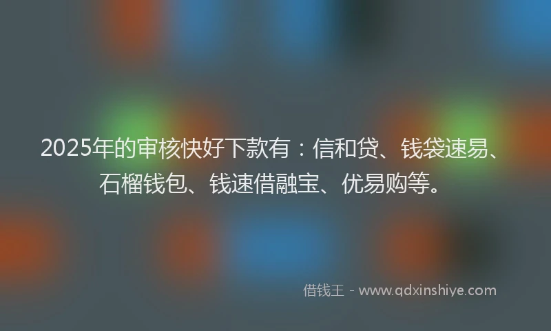 2025年的审核快好下款有：信和贷、钱袋速易、石榴钱包、钱速借融宝、优易购等。
