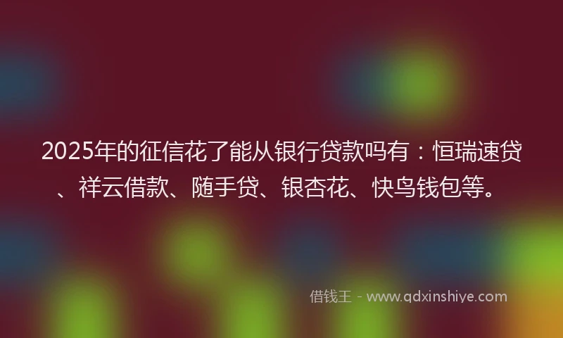 2025年的征信花了能从银行贷款吗有：恒瑞速贷、祥云借款、随手贷、银杏花、快鸟钱包等。