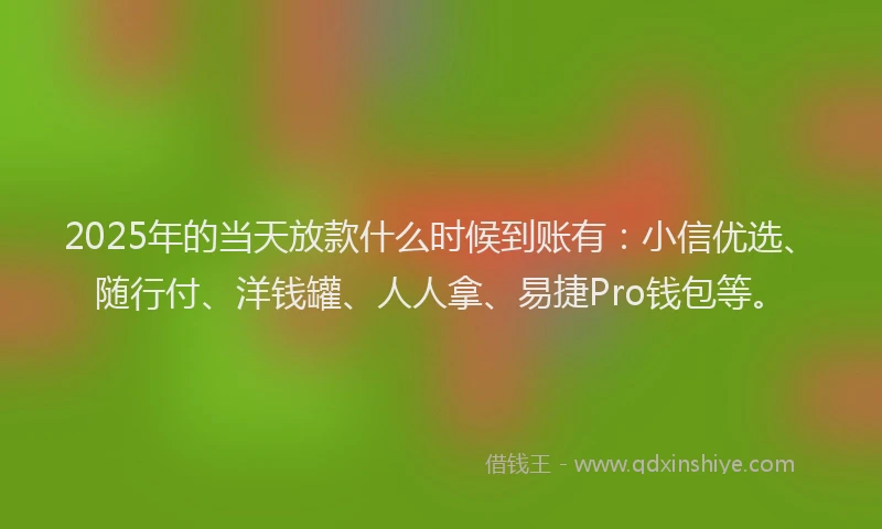 2025年的当天放款什么时候到账有：小信优选、随行付、洋钱罐、人人拿、易捷Pro钱包等。