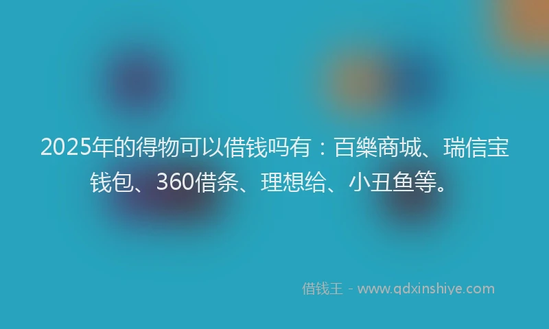 2025年的得物可以借钱吗有：百樂商城、瑞信宝钱包、360借条、理想给、小丑鱼等。