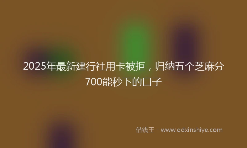 2025年最新建行社用卡被拒，归纳五个芝麻分700能秒下的口子