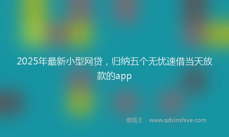 2025年最新小型网贷，归纳五个无忧速借当天放款的app