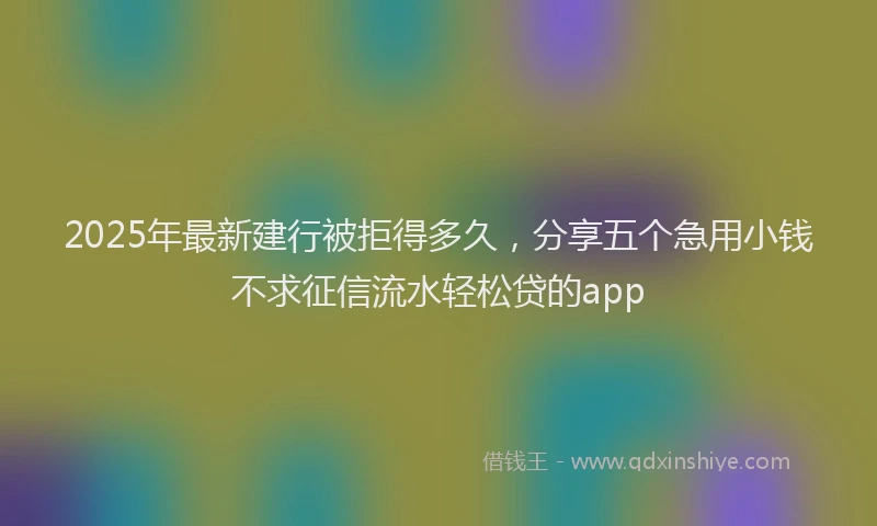 2025年最新建行被拒得多久，分享五个急用小钱不求征信流水轻松贷的app