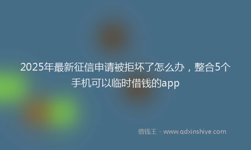 2025年最新征信申请被拒坏了怎么办，整合5个手机可以临时借钱的app