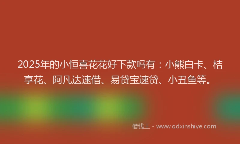 2025年的小恒喜花花好下款吗有：小熊白卡、桔享花、阿凡达速借、易贷宝速贷、小丑鱼等。