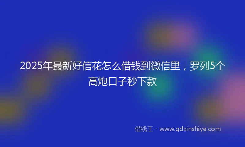 2025年最新好信花怎么借钱到微信里，罗列5个高炮口子秒下款