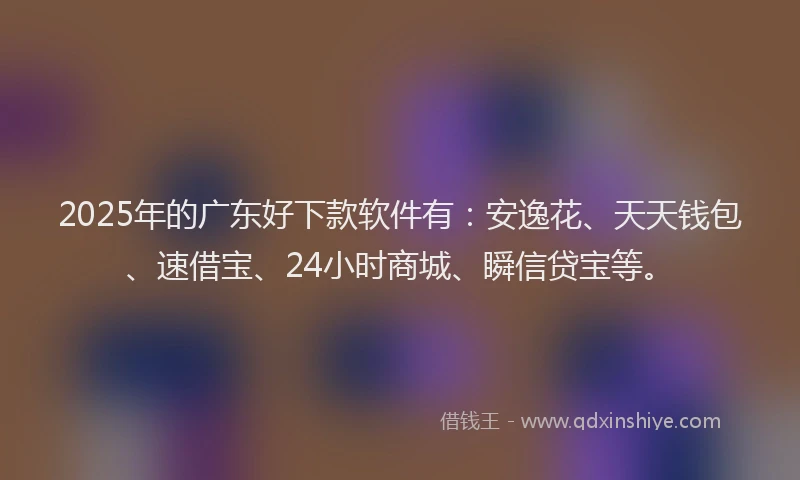 2025年的广东好下款软件有：安逸花、天天钱包、速借宝、24小时商城、瞬信贷宝等。