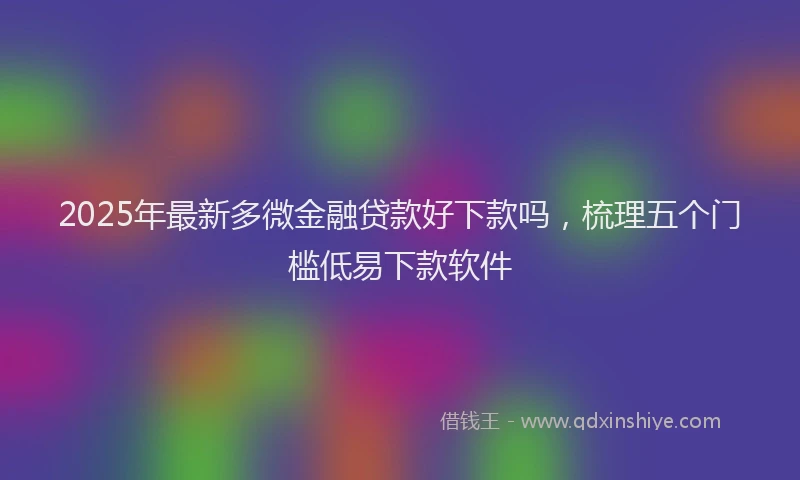 2025年最新多微金融贷款好下款吗，梳理五个门槛低易下款软件