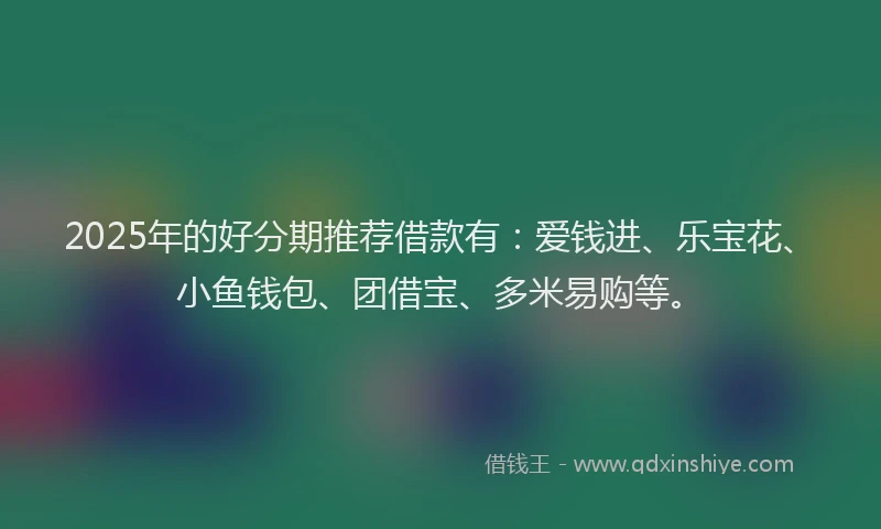 2025年的好分期推荐借款有：爱钱进、乐宝花、小鱼钱包、团借宝、多米易购等。
