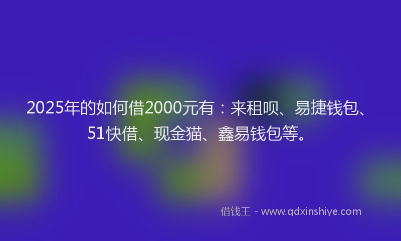 2025年的如何借2000元有：来租呗、易捷钱包、51快借、现金猫、鑫易钱包等。
