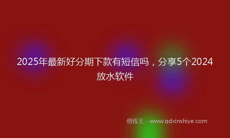 2025年最新好分期下款有短信吗，分享5个2024放水软件
