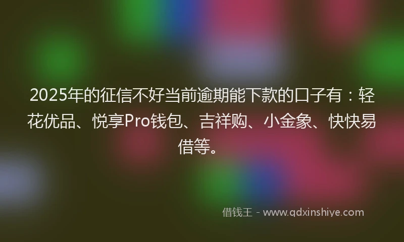 2025年的征信不好当前逾期能下款的口子有：轻花优品、悦享Pro钱包、吉祥购、小金象、快快易借等。