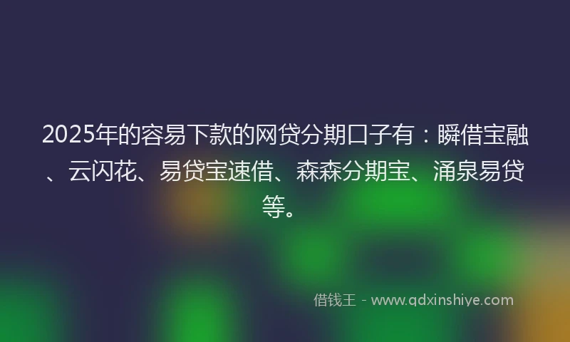 2025年的容易下款的网贷分期口子有：瞬借宝融、云闪花、易贷宝速借、森森分期宝、涌泉易贷等。
