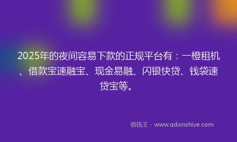 2025年的夜间容易下款的正规平台有：一橙租机、借款宝速融宝、现金易融、闪银快贷、钱袋速贷宝等。