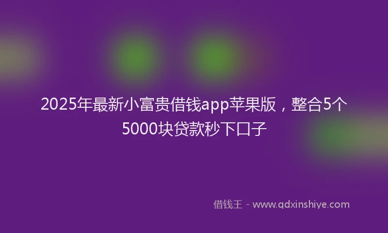 2025年最新小富贵借钱app苹果版，整合5个5000块贷款秒下口子