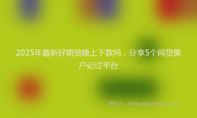 2025年最新好期贷晚上下款吗，分享5个网贷黑户必过平台
