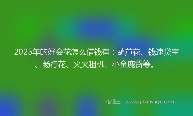 2025年的好会花怎么借钱有：葫芦花、钱速贷宝、畅行花、火火租机、小金鹿贷等。