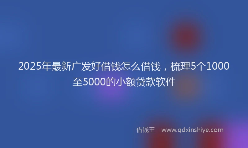 2025年最新广发好借钱怎么借钱，梳理5个1000至5000的小额贷款软件